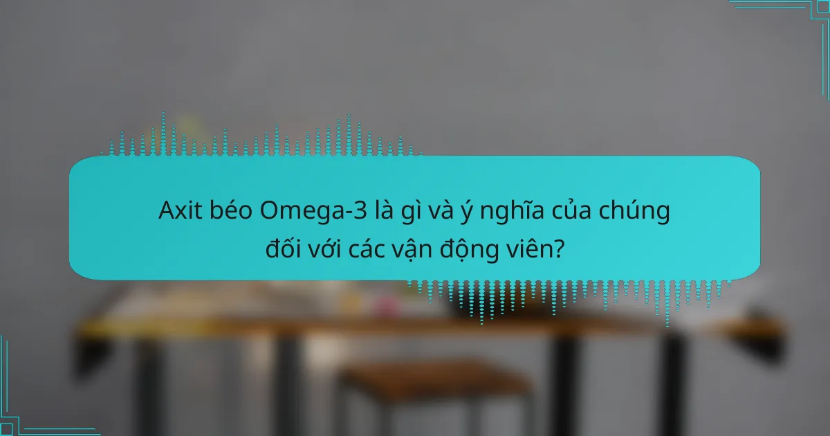 Axit béo Omega-3 là gì và ý nghĩa của chúng đối với các vận động viên?