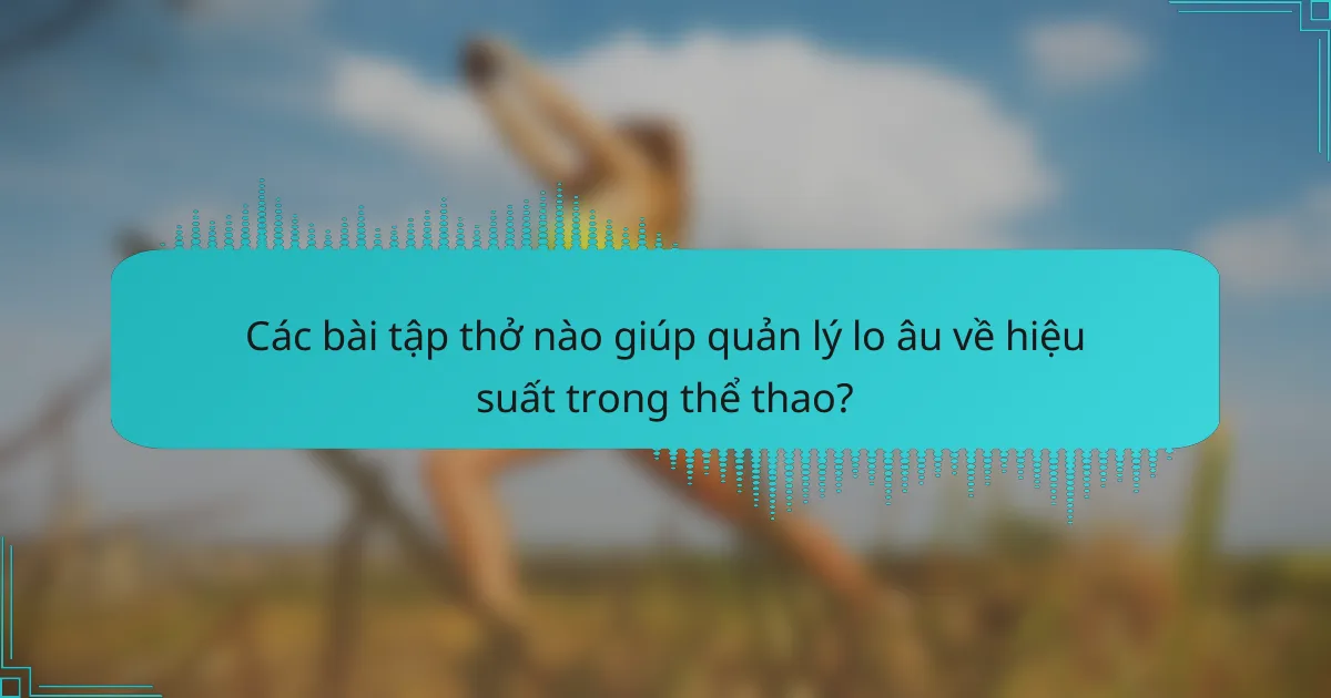 Các bài tập thở nào giúp quản lý lo âu về hiệu suất trong thể thao?