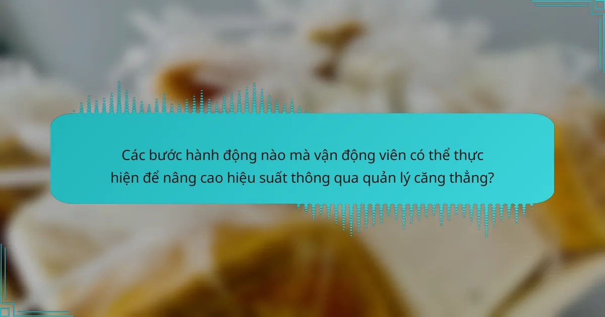 Các bước hành động nào mà vận động viên có thể thực hiện để nâng cao hiệu suất thông qua quản lý căng thẳng?