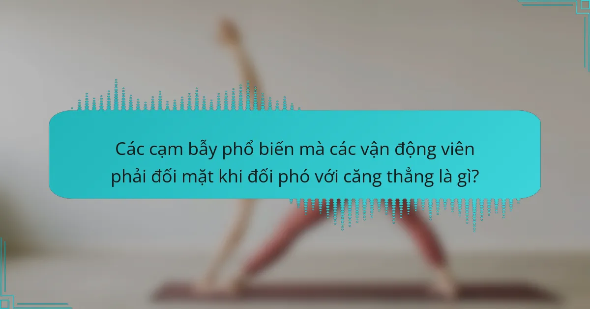Các cạm bẫy phổ biến mà các vận động viên phải đối mặt khi đối phó với căng thẳng là gì?
