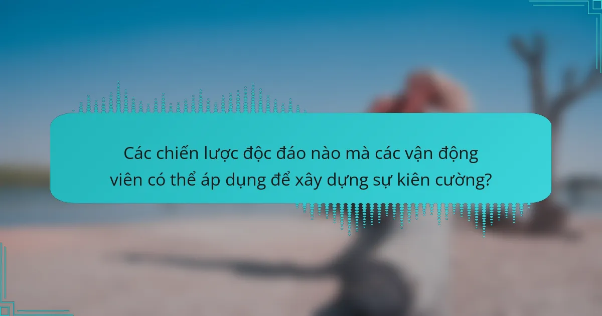 Các chiến lược độc đáo nào mà các vận động viên có thể áp dụng để xây dựng sự kiên cường?