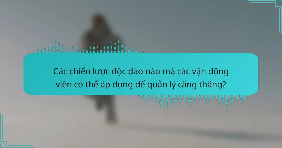 Các chiến lược độc đáo nào mà các vận động viên có thể áp dụng để quản lý căng thẳng?