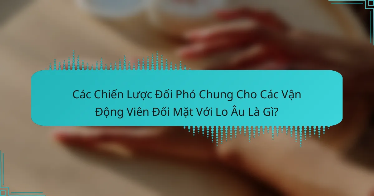 Các Chiến Lược Đối Phó Chung Cho Các Vận Động Viên Đối Mặt Với Lo Âu Là Gì?
