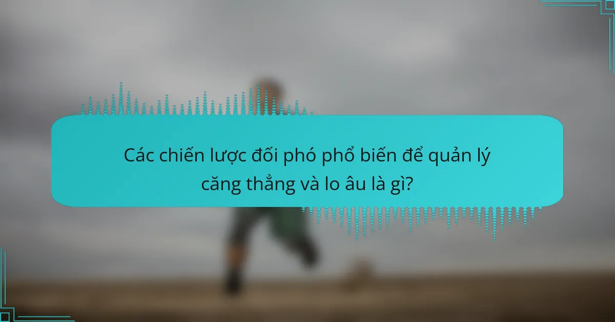 Các chiến lược đối phó phổ biến để quản lý căng thẳng và lo âu là gì?