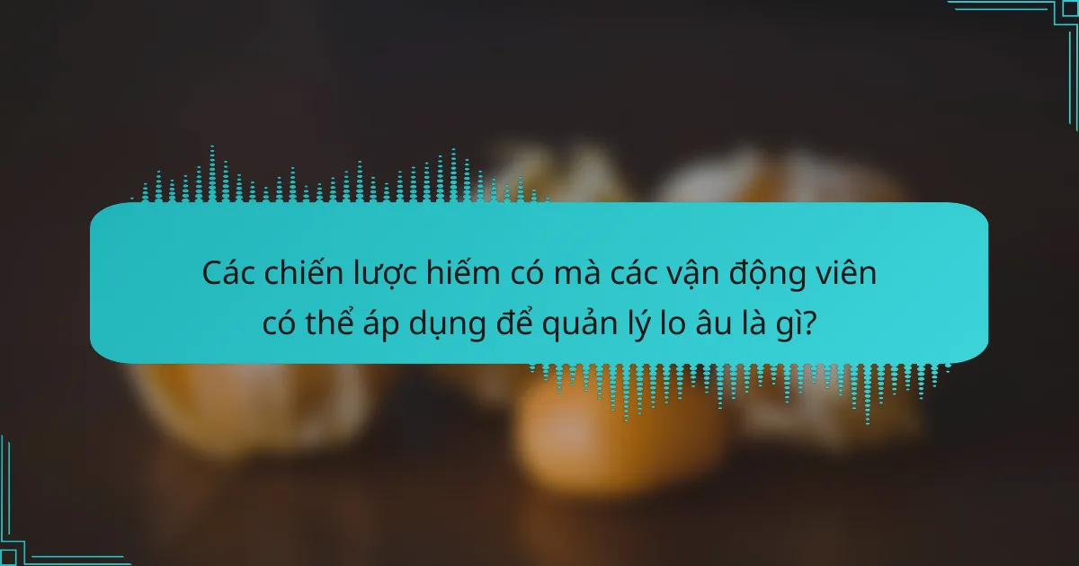 Các chiến lược hiếm có mà các vận động viên có thể áp dụng để quản lý lo âu là gì?