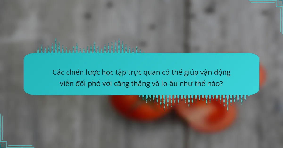 Các chiến lược học tập trực quan có thể giúp vận động viên đối phó với căng thẳng và lo âu như thế nào?