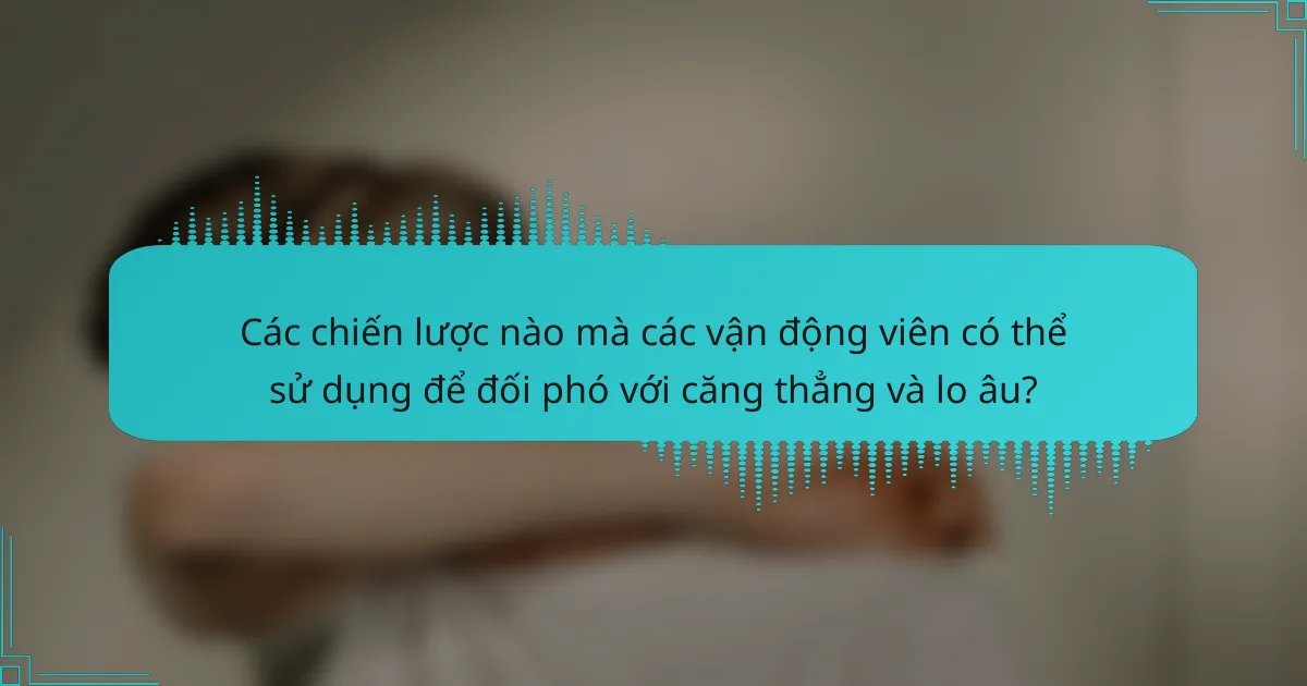 Các chiến lược nào mà các vận động viên có thể sử dụng để đối phó với căng thẳng và lo âu?