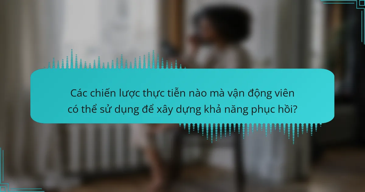 Các chiến lược thực tiễn nào mà vận động viên có thể sử dụng để xây dựng khả năng phục hồi?