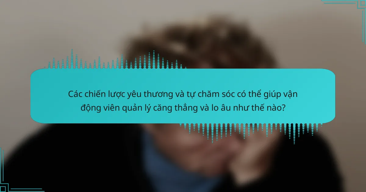 Các chiến lược yêu thương và tự chăm sóc có thể giúp vận động viên quản lý căng thẳng và lo âu như thế nào?