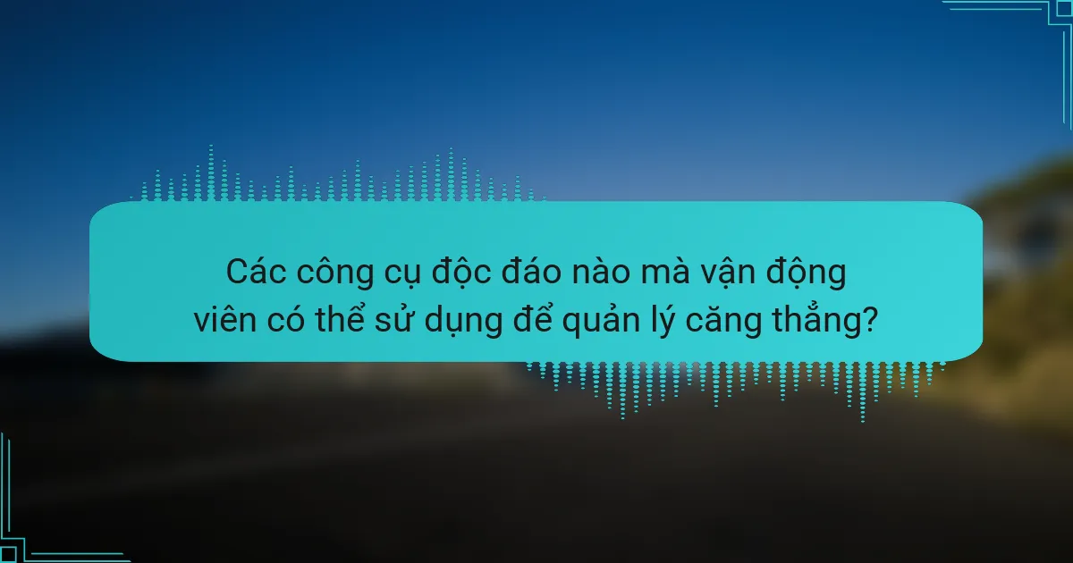Các công cụ độc đáo nào mà vận động viên có thể sử dụng để quản lý căng thẳng?