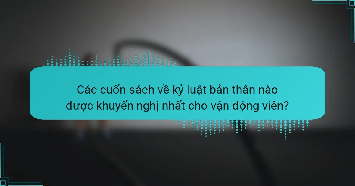 Các cuốn sách về kỷ luật bản thân nào được khuyến nghị nhất cho vận động viên?