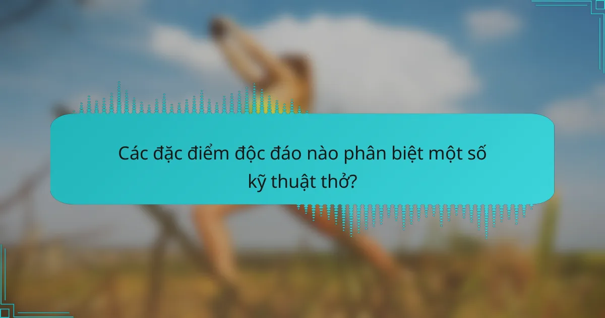 Các đặc điểm độc đáo nào phân biệt một số kỹ thuật thở?
