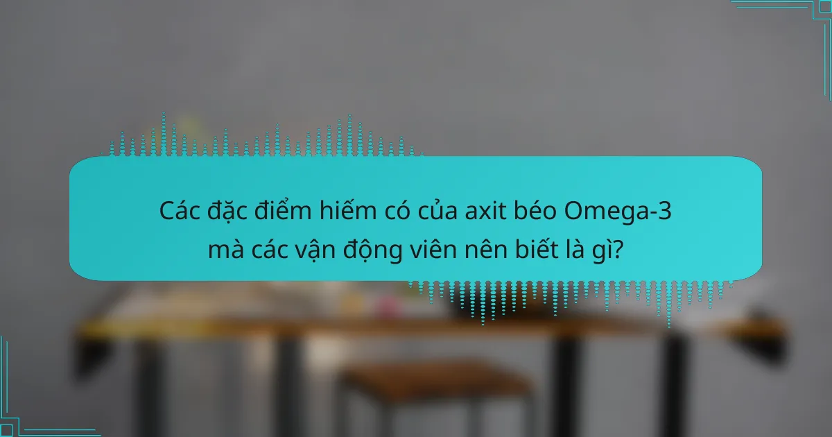 Các đặc điểm hiếm có của axit béo Omega-3 mà các vận động viên nên biết là gì?