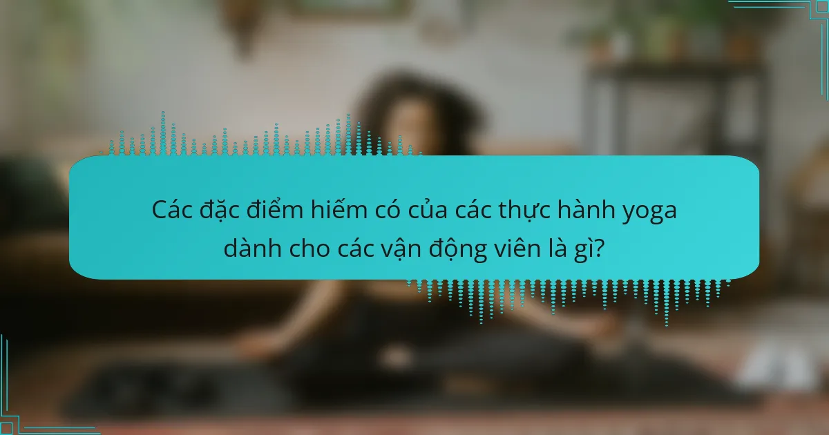 Các đặc điểm hiếm có của các thực hành yoga dành cho các vận động viên là gì?