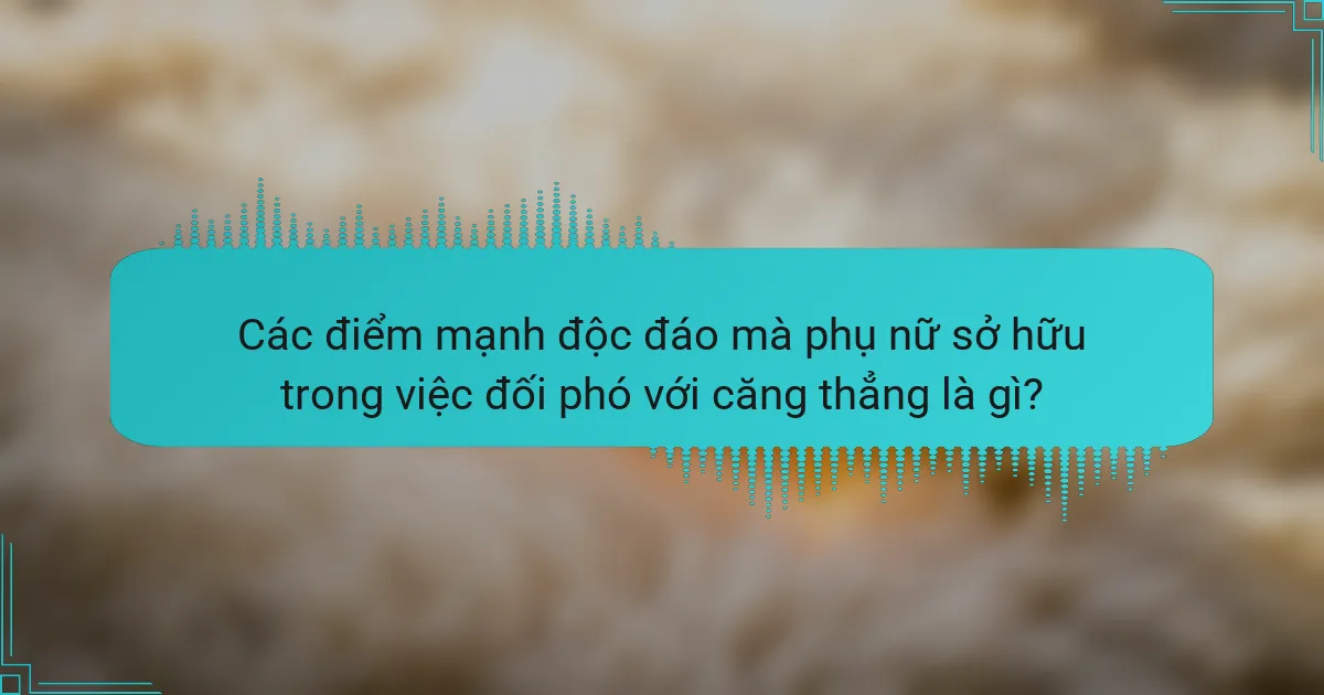 Các điểm mạnh độc đáo mà phụ nữ sở hữu trong việc đối phó với căng thẳng là gì?