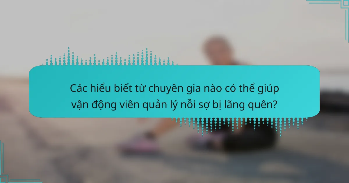 Các hiểu biết từ chuyên gia nào có thể giúp vận động viên quản lý nỗi sợ bị lãng quên?