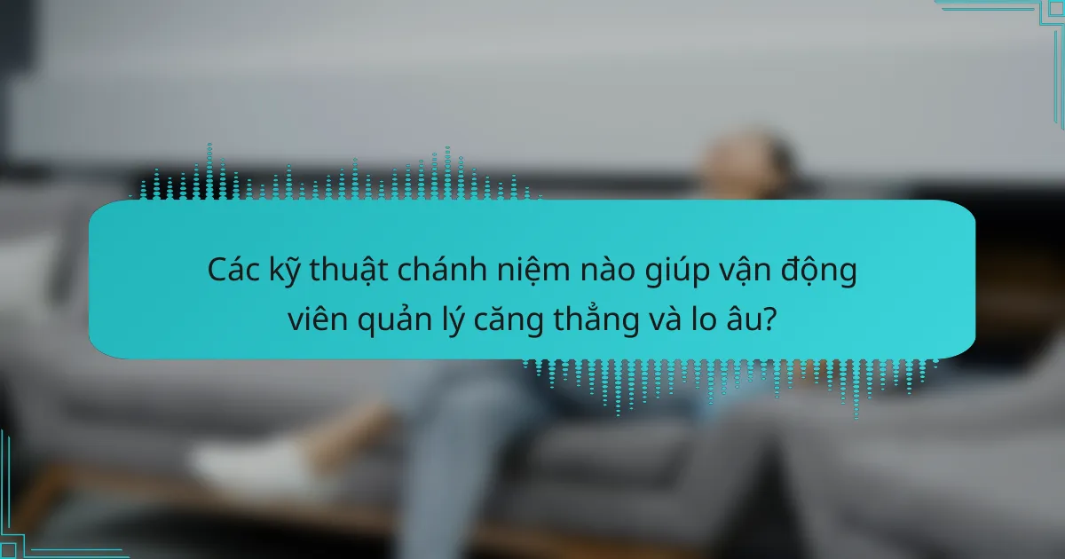 Các kỹ thuật chánh niệm nào giúp vận động viên quản lý căng thẳng và lo âu?