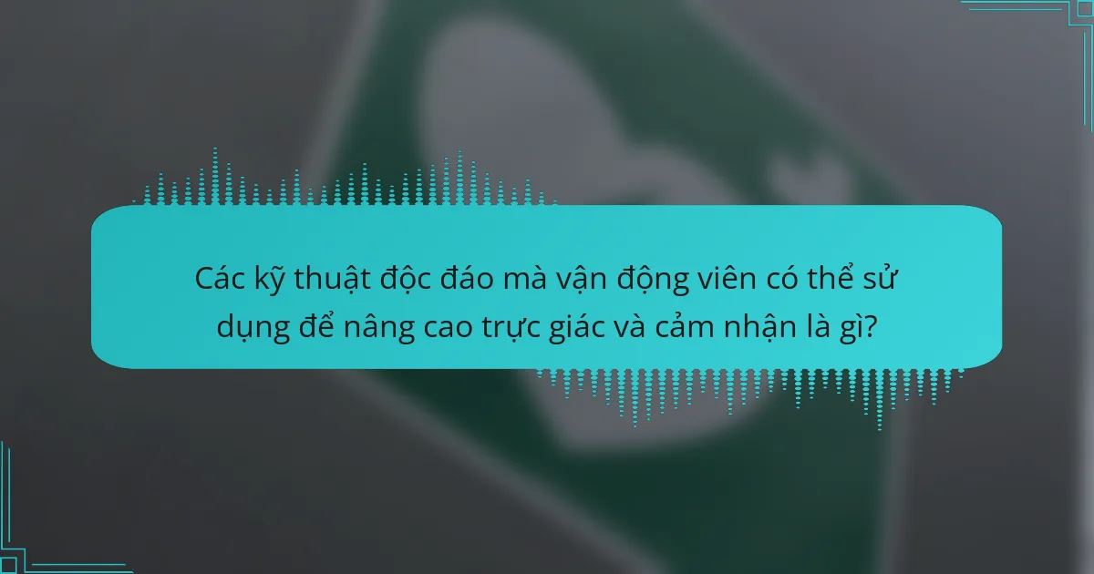 Các kỹ thuật độc đáo mà vận động viên có thể sử dụng để nâng cao trực giác và cảm nhận là gì?