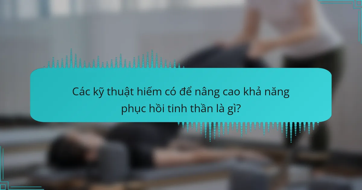 Các kỹ thuật hiếm có để nâng cao khả năng phục hồi tinh thần là gì?