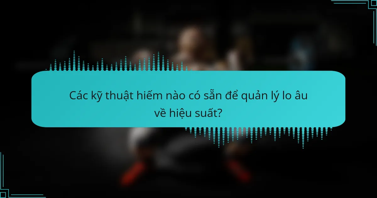 Các kỹ thuật hiếm nào có sẵn để quản lý lo âu về hiệu suất?