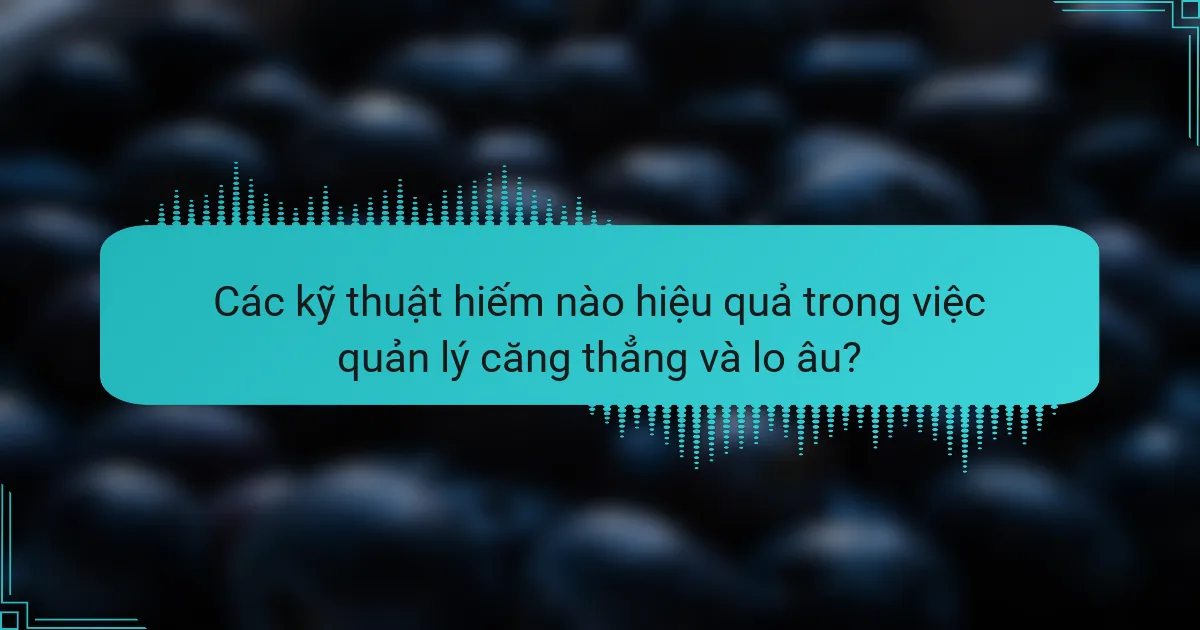 Các kỹ thuật hiếm nào hiệu quả trong việc quản lý căng thẳng và lo âu?