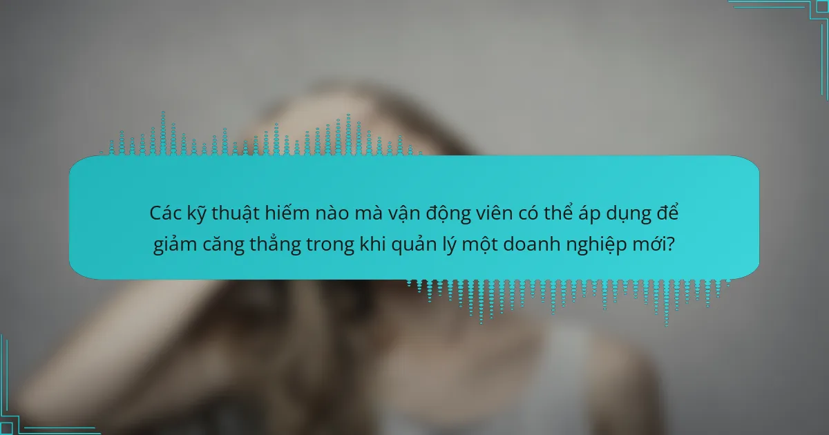 Các kỹ thuật hiếm nào mà vận động viên có thể áp dụng để giảm căng thẳng trong khi quản lý một doanh nghiệp mới?