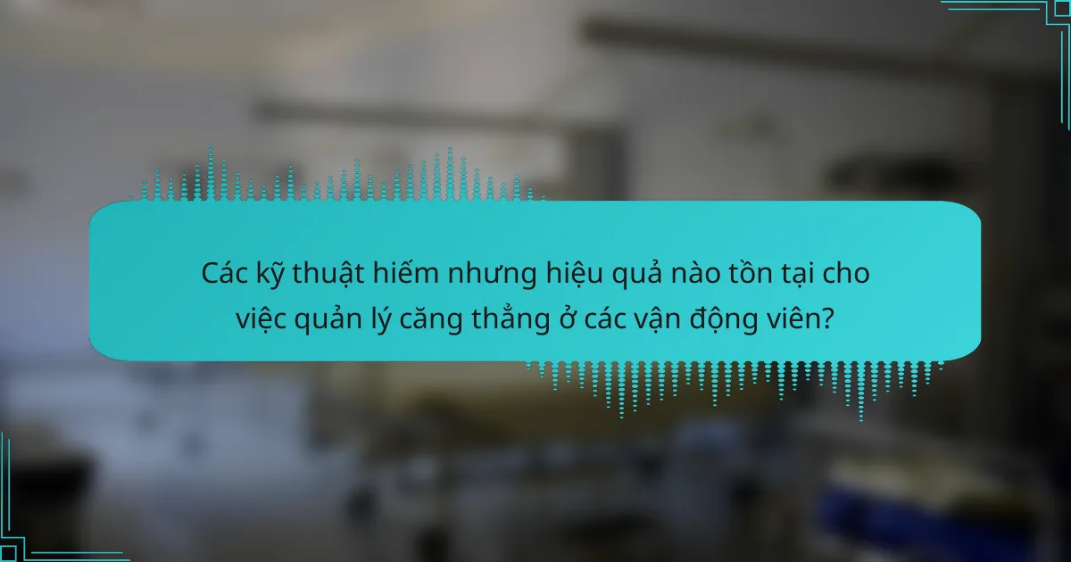Các kỹ thuật hiếm nhưng hiệu quả nào tồn tại cho việc quản lý căng thẳng ở các vận động viên?