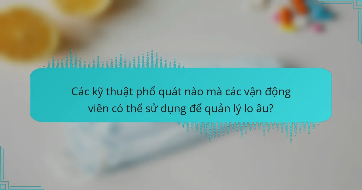 Các kỹ thuật phổ quát nào mà các vận động viên có thể sử dụng để quản lý lo âu?