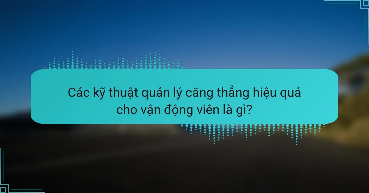 Các kỹ thuật quản lý căng thẳng hiệu quả cho vận động viên là gì?