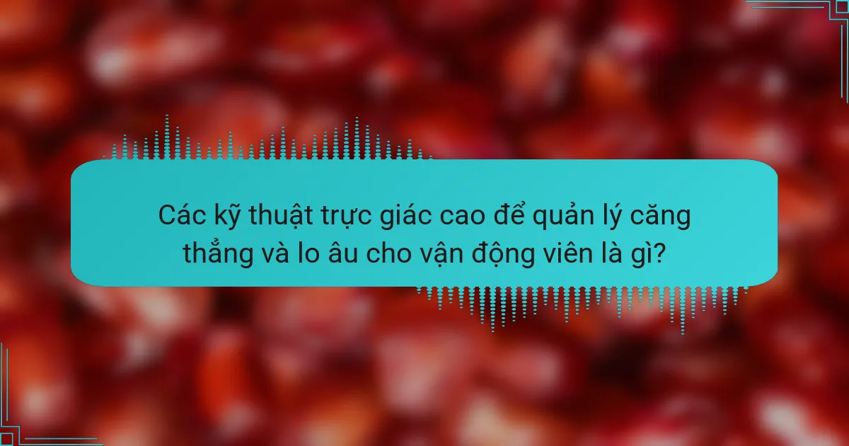 Các kỹ thuật trực giác cao để quản lý căng thẳng và lo âu cho vận động viên là gì?