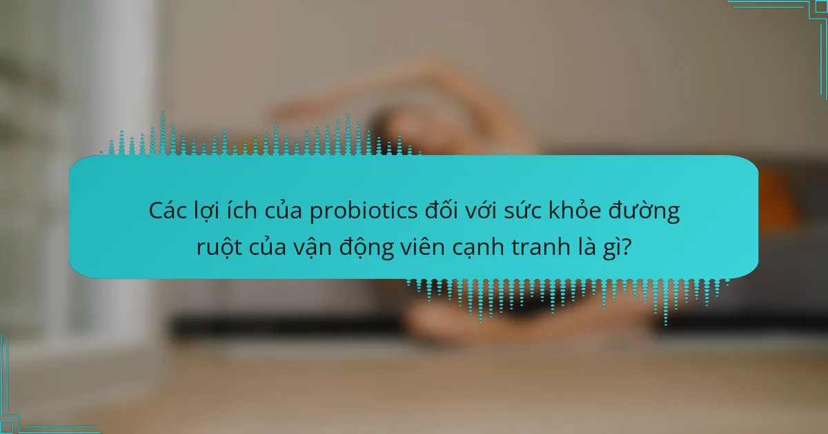Các lợi ích của probiotics đối với sức khỏe đường ruột của vận động viên cạnh tranh là gì?