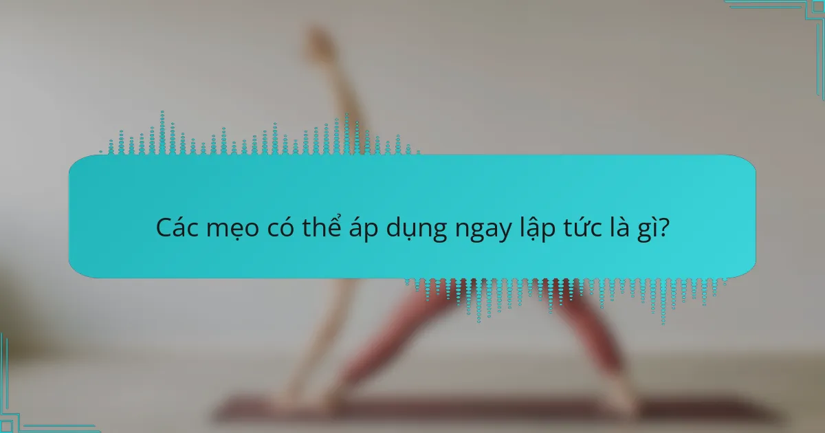Các mẹo có thể áp dụng ngay lập tức là gì?