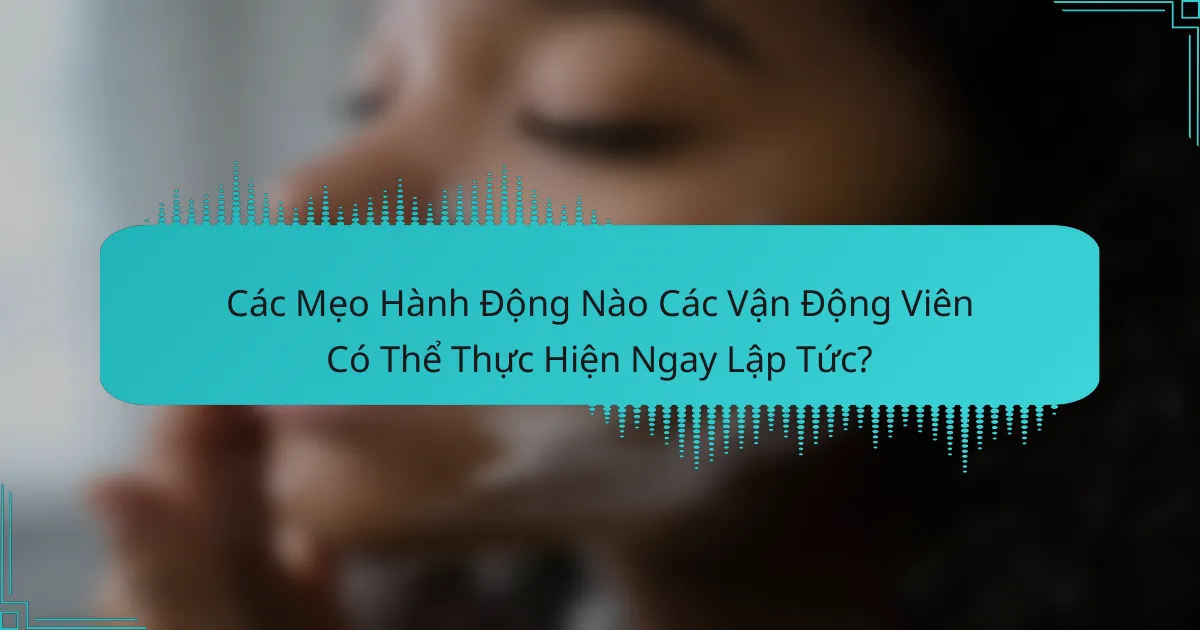 Các Mẹo Hành Động Nào Các Vận Động Viên Có Thể Thực Hiện Ngay Lập Tức?