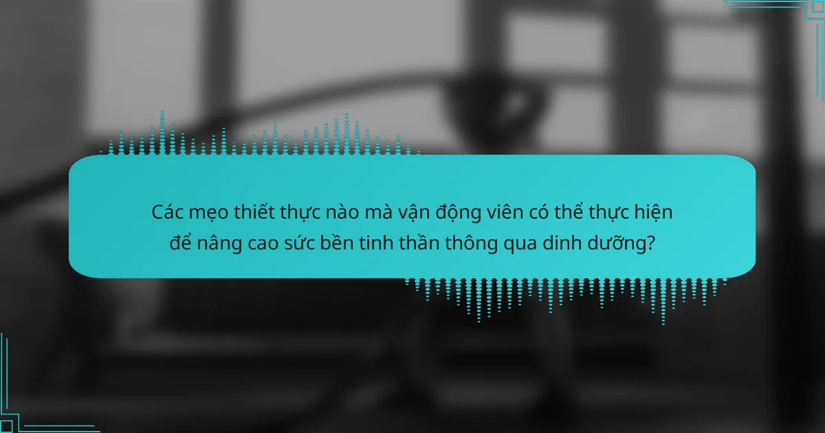 Các mẹo thiết thực nào mà vận động viên có thể thực hiện để nâng cao sức bền tinh thần thông qua dinh dưỡng?