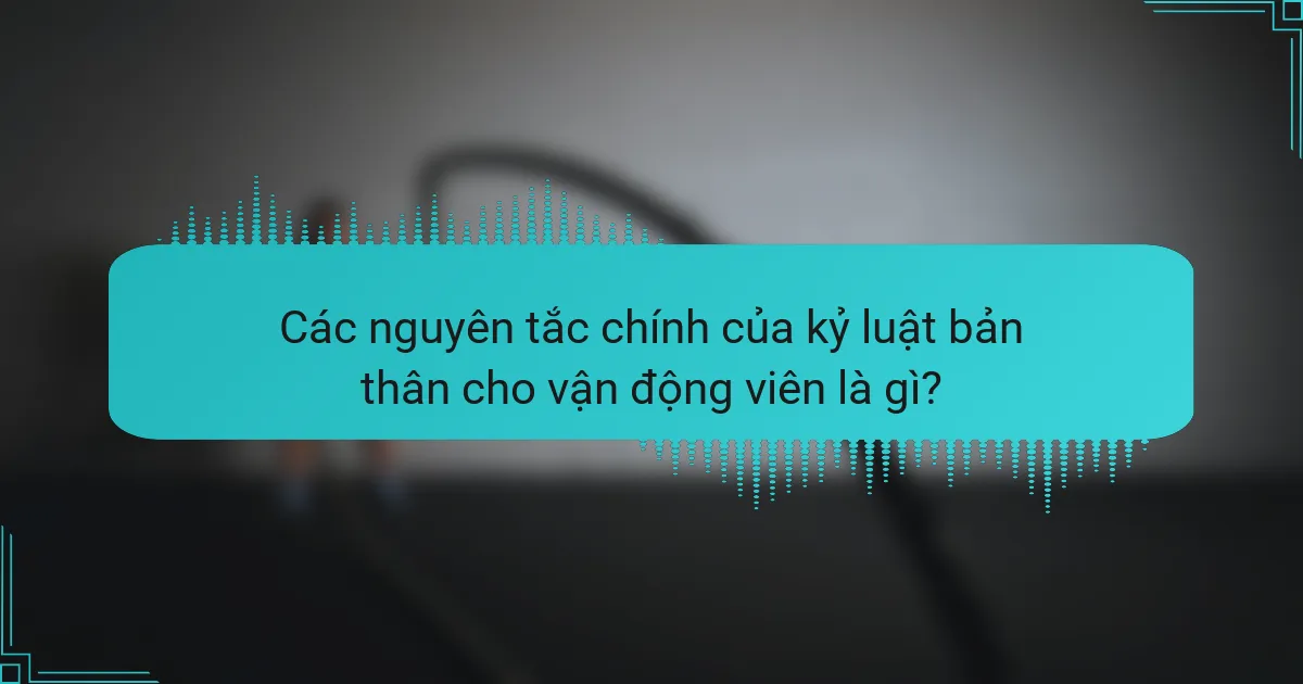 Các nguyên tắc chính của kỷ luật bản thân cho vận động viên là gì?