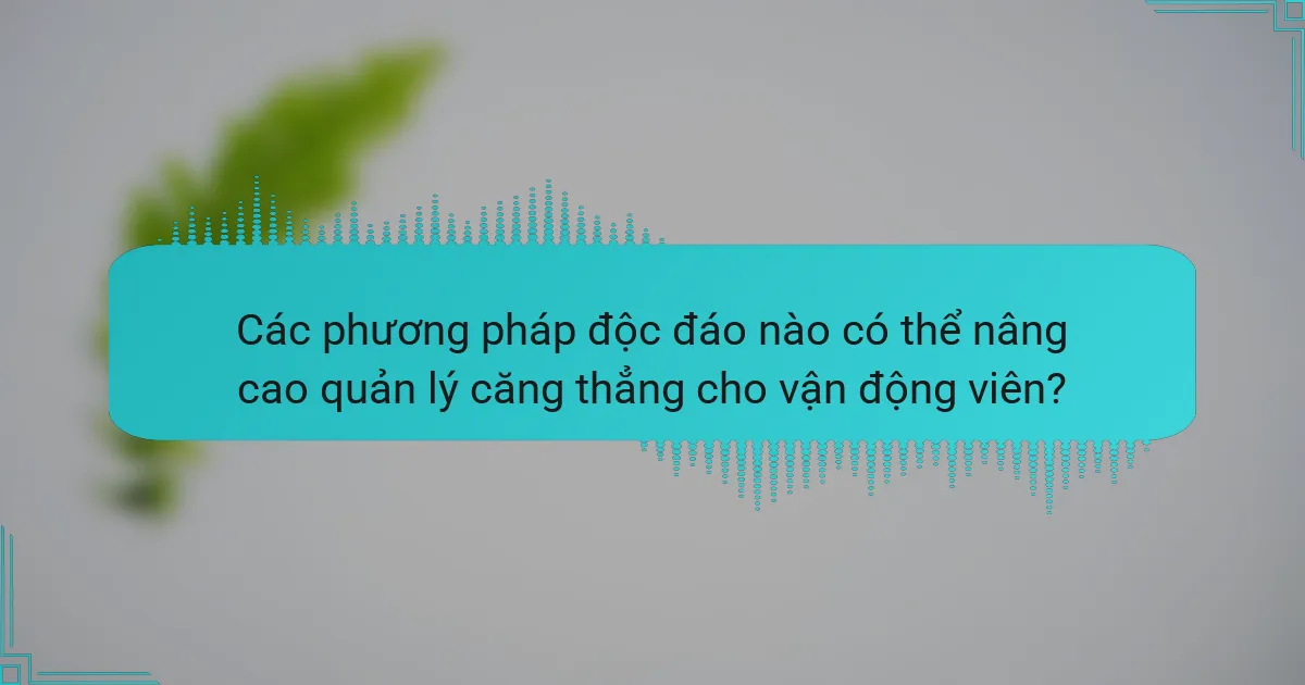Các phương pháp độc đáo nào có thể nâng cao quản lý căng thẳng cho vận động viên?