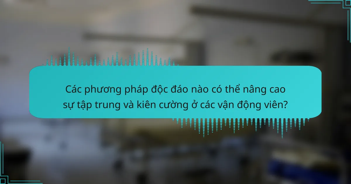 Các phương pháp độc đáo nào có thể nâng cao sự tập trung và kiên cường ở các vận động viên?
