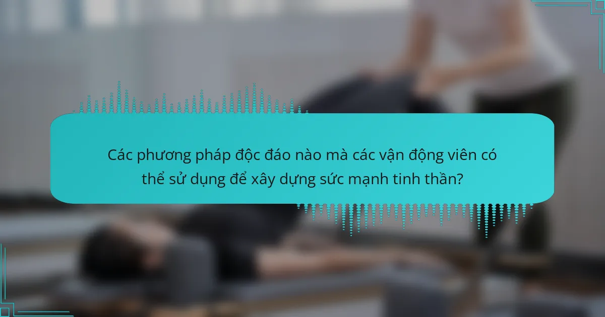Các phương pháp độc đáo nào mà các vận động viên có thể sử dụng để xây dựng sức mạnh tinh thần?