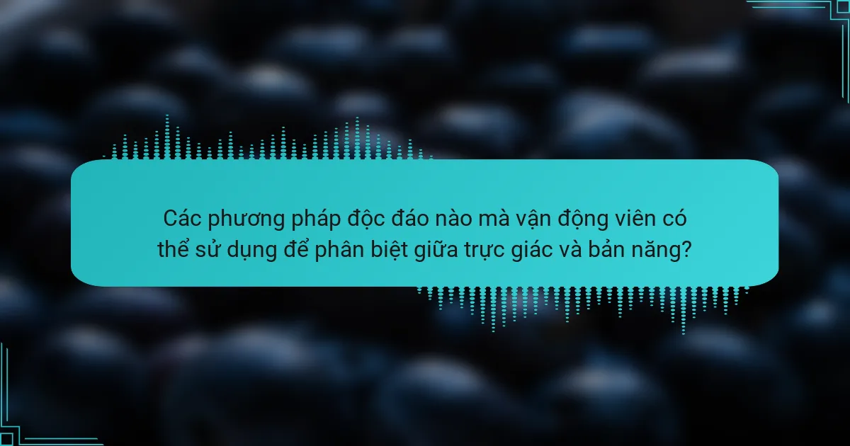 Các phương pháp độc đáo nào mà vận động viên có thể sử dụng để phân biệt giữa trực giác và bản năng?