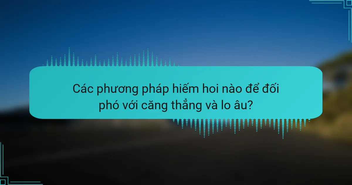Các phương pháp hiếm hoi nào để đối phó với căng thẳng và lo âu?