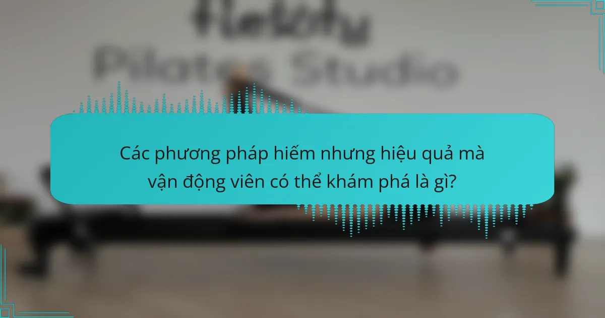 Các phương pháp hiếm nhưng hiệu quả mà vận động viên có thể khám phá là gì?