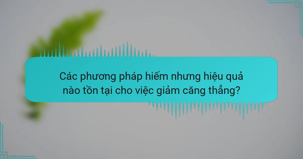 Các phương pháp hiếm nhưng hiệu quả nào tồn tại cho việc giảm căng thẳng?