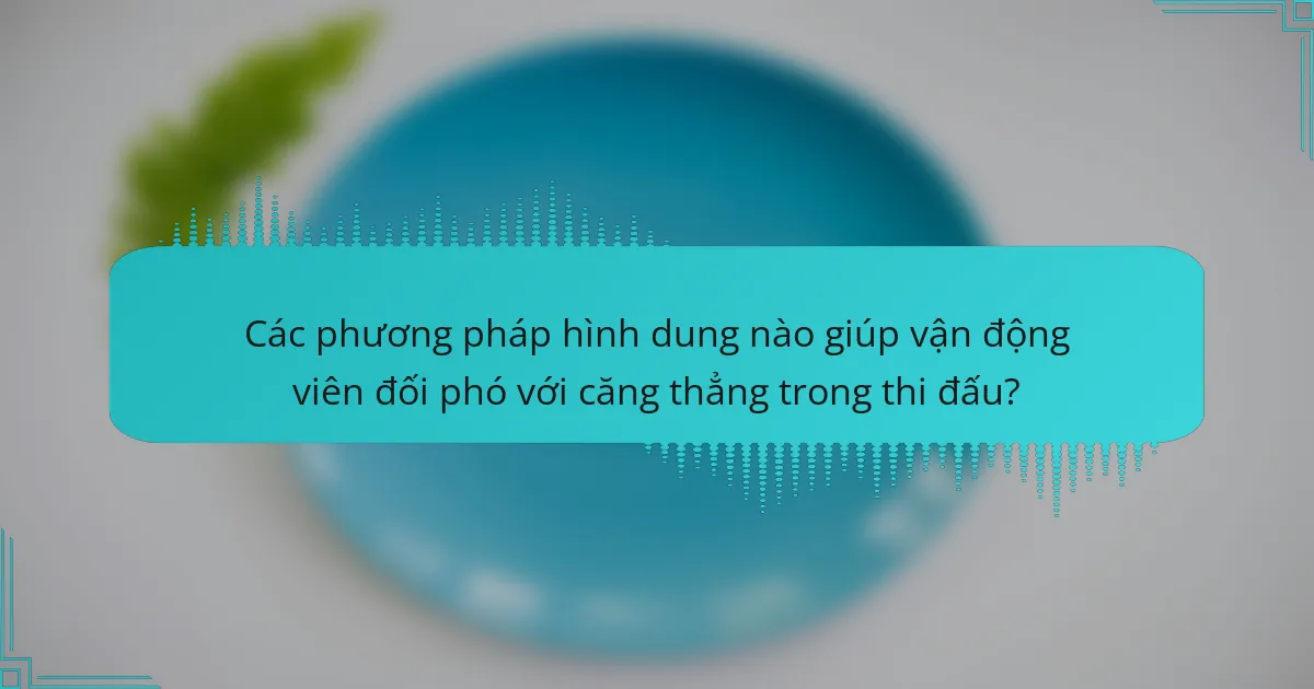 Các phương pháp hình dung nào giúp vận động viên đối phó với căng thẳng trong thi đấu?