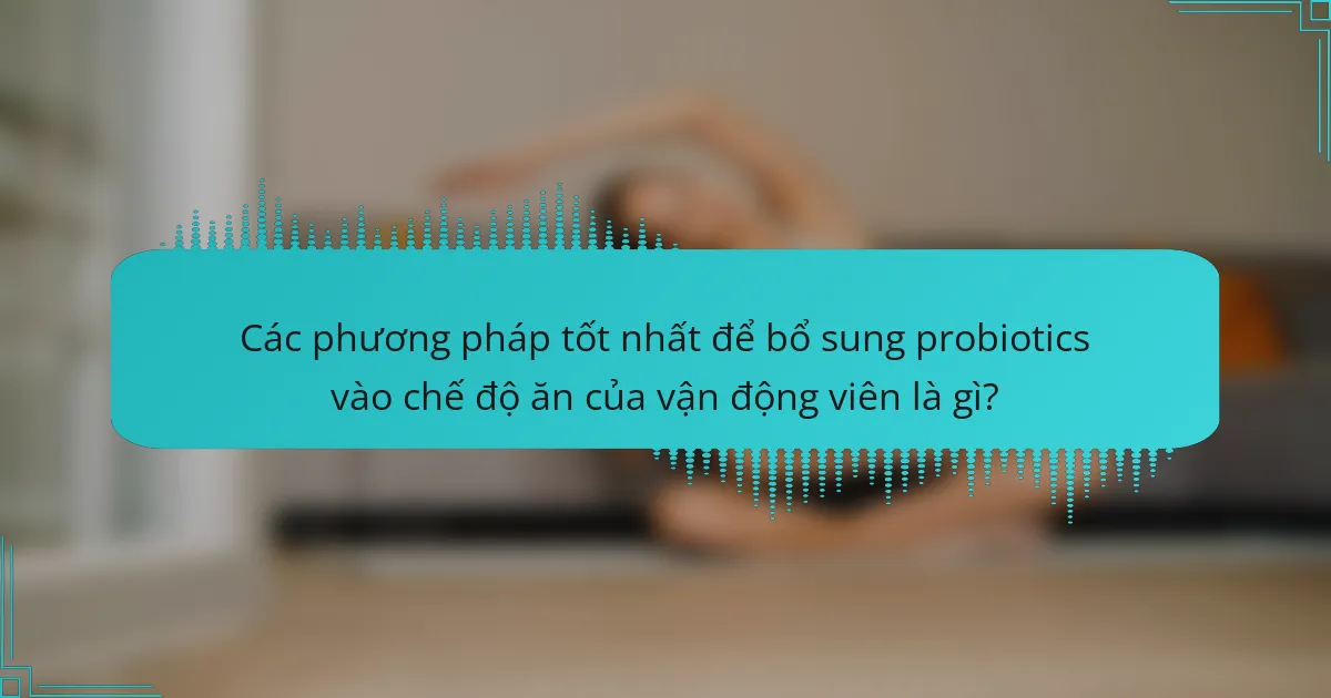 Các phương pháp tốt nhất để bổ sung probiotics vào chế độ ăn của vận động viên là gì?