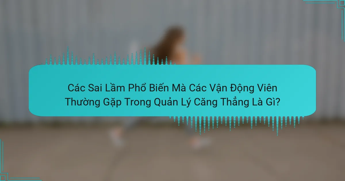 Các Sai Lầm Phổ Biến Mà Các Vận Động Viên Thường Gặp Trong Quản Lý Căng Thẳng Là Gì?
