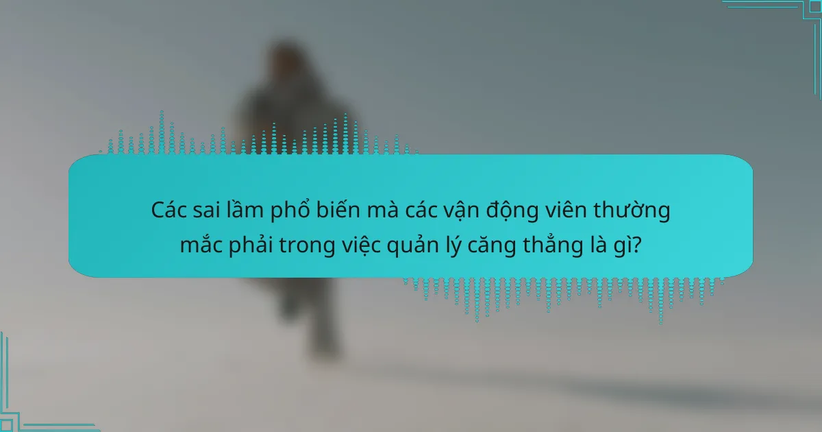 Các sai lầm phổ biến mà các vận động viên thường mắc phải trong việc quản lý căng thẳng là gì?
