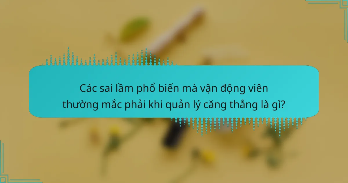 Các sai lầm phổ biến mà vận động viên thường mắc phải khi quản lý căng thẳng là gì?