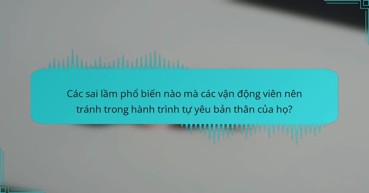 Các sai lầm phổ biến nào mà các vận động viên nên tránh trong hành trình tự yêu bản thân của họ?