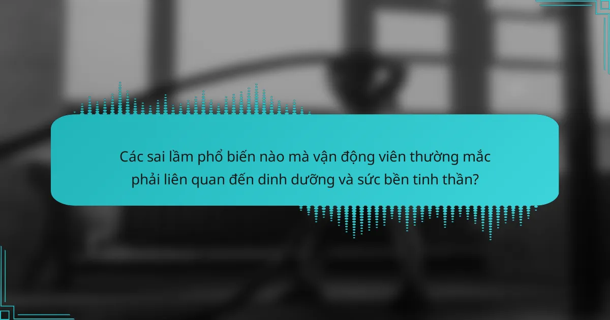 Các sai lầm phổ biến nào mà vận động viên thường mắc phải liên quan đến dinh dưỡng và sức bền tinh thần?