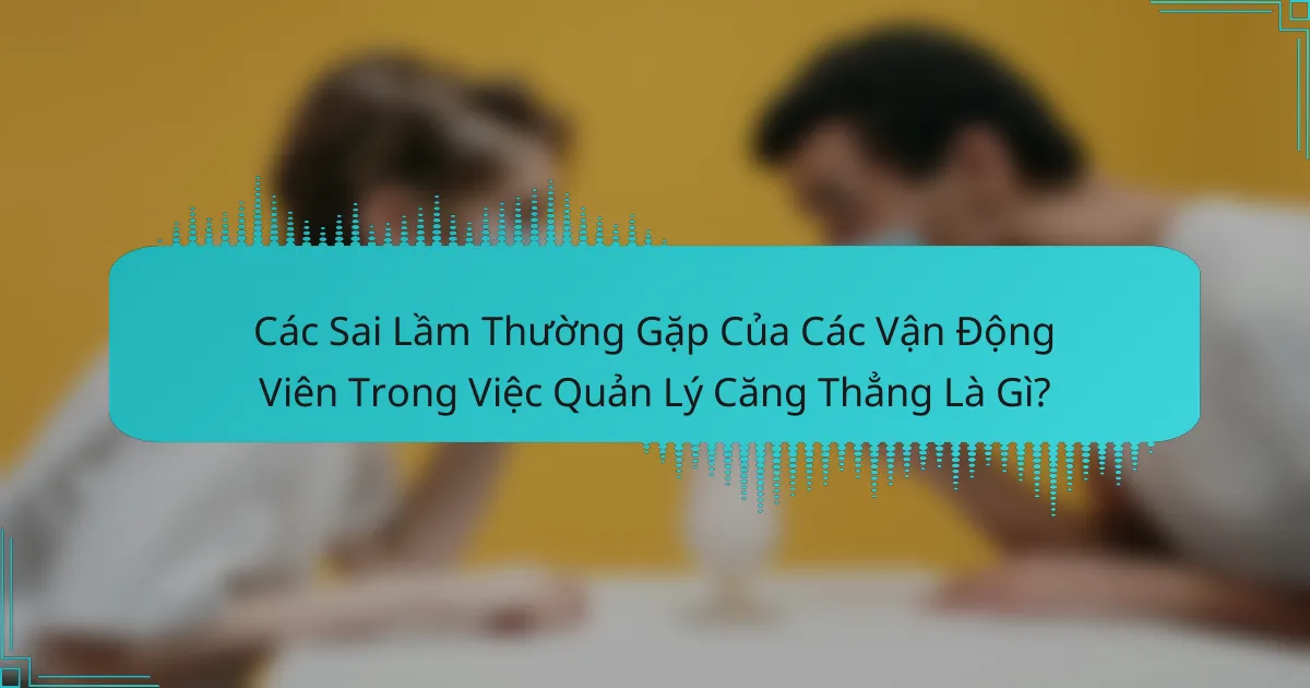 Các Sai Lầm Thường Gặp Của Các Vận Động Viên Trong Việc Quản Lý Căng Thẳng Là Gì?